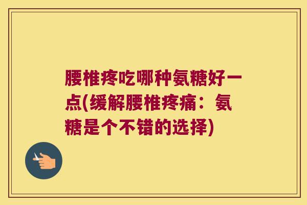 腰椎疼吃哪种氨糖好一点(缓解腰椎:氨糖是个不错的选择) 腰椎疼吃哪种氨糖好一点(缓解腰椎:氨糖是个不错的选择)