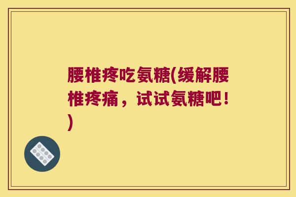 腰椎疼吃氨糖(缓解腰椎,试试氨糖吧!) 腰椎疼吃氨糖(缓解腰椎,试试氨糖吧!)