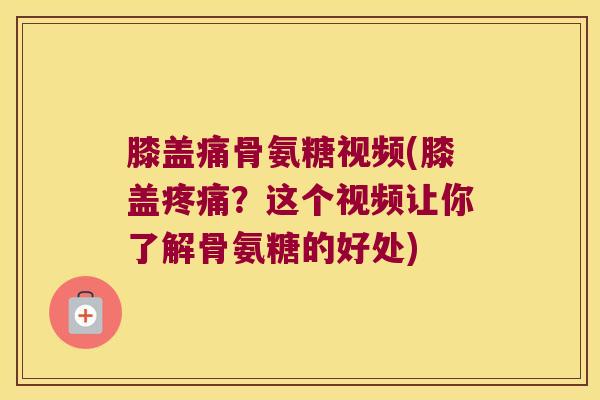 膝盖痛骨氨糖视频(膝盖?这个视频让你了解骨氨糖的好处) 膝盖痛骨氨糖视频(膝盖?这个视频让你了解骨氨糖的好处)