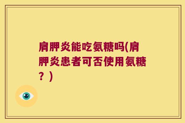 肩胛炎能吃氨糖吗(肩胛炎患者可否使用氨糖？)