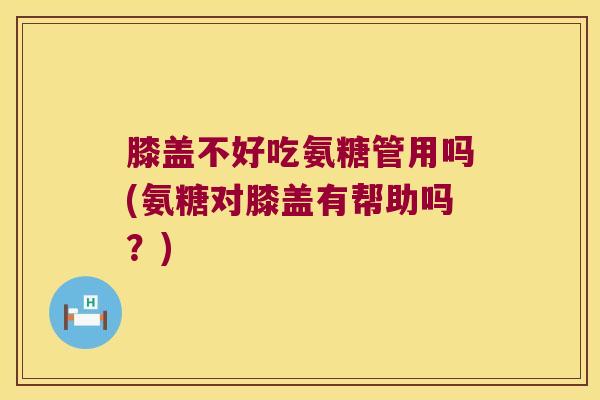 膝盖不好吃氨糖管用吗(氨糖对膝盖有帮助吗?) 膝盖不好吃氨糖管用吗(氨糖对膝盖有帮助吗?)