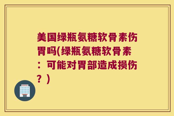 美国绿瓶氨糖软骨素伤胃吗(绿瓶氨糖软骨素：可能对胃部造成损伤？)