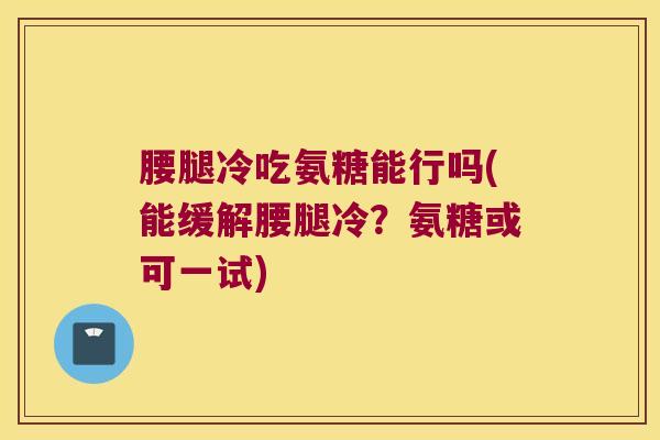 腰腿冷吃氨糖能行吗(能缓解腰腿冷?氨糖或可一试) 腰腿冷吃氨糖能行吗(能缓解腰腿冷?氨糖或可一试)