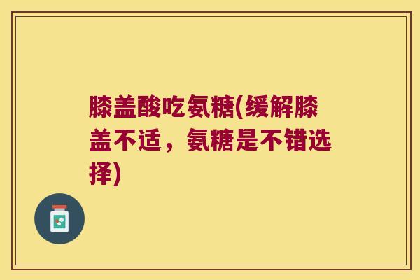 膝盖酸吃氨糖(缓解膝盖不适,氨糖是不错选择) 膝盖酸吃氨糖(缓解膝盖不适,氨糖是不错选择)