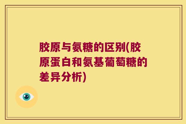胶原与氨糖的区别(胶原蛋白和氨基葡萄糖的差异分析)