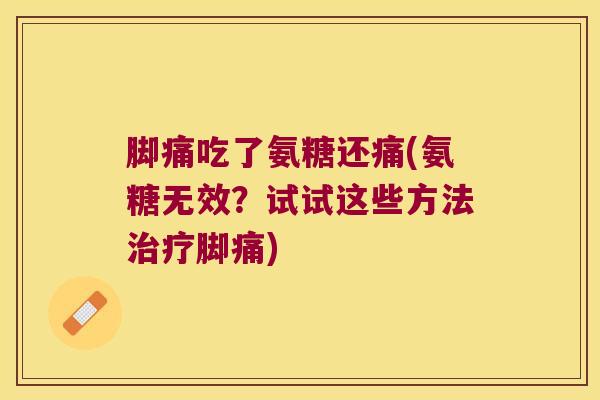 脚痛吃了氨糖还痛(氨糖无效?试试这些方法脚痛) 脚痛吃了氨糖还痛(氨糖无效?试试这些方法脚痛)