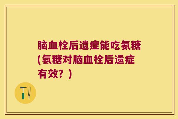 脑后遗症能吃氨糖(氨糖对脑后遗症有效？)