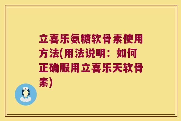 立喜乐氨糖软骨素使用方法(用法说明:如何正确服用立喜乐天软骨素) 立喜乐氨糖软骨素使用方法(用法说明:如何正确服用立喜乐天软骨素)
