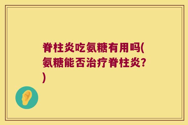 脊柱炎吃氨糖有用吗(氨糖能否脊柱炎？)