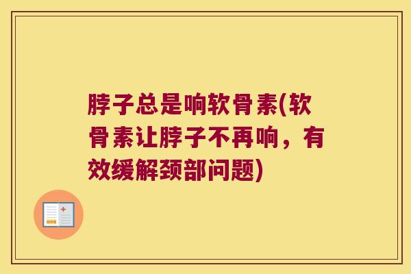 脖子总是响软骨素(软骨素让脖子不再响，有效缓解颈部问题)