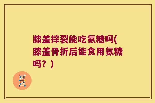 膝盖摔裂能吃氨糖吗(膝盖后能食用氨糖吗?) 膝盖摔裂能吃氨糖吗(膝盖后能食用氨糖吗?)