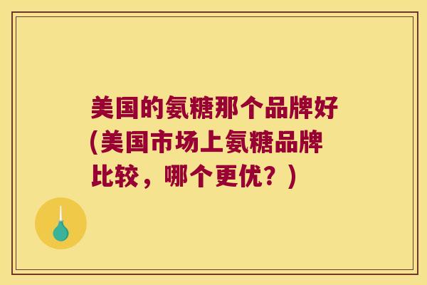 美国的氨糖那个品牌好(美国市场上氨糖品牌比较，哪个更优？)