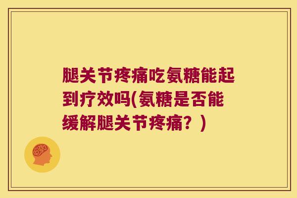 腿关节吃氨糖能起到疗效吗(氨糖是否能缓解腿关节？)