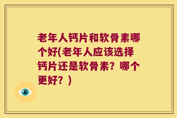 老年人钙片和软骨素哪个好(老年人应该选择钙片还是软骨素?哪个更好?) 老年人钙片和软骨素哪个好(老年人应该选择钙片还是软骨素?哪个更好?)