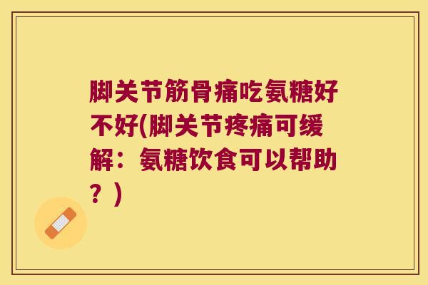 脚关节筋骨痛吃氨糖好不好(脚关节可缓解：氨糖饮食可以帮助？)