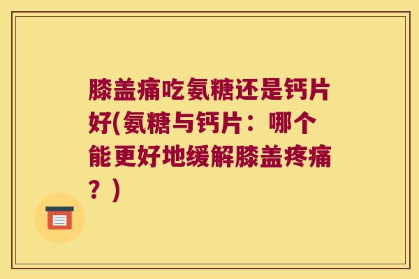 膝盖痛吃氨糖还是钙片好(氨糖与钙片:哪个能更好地缓解膝盖?) 膝盖痛吃氨糖还是钙片好(氨糖与钙片:哪个能更好地缓解膝盖?)
