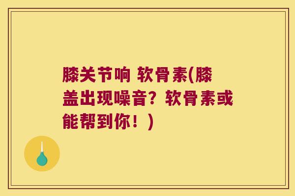 膝关节响 软骨素(膝盖出现噪音？软骨素或能帮到你！)