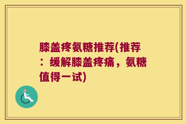 膝盖疼氨糖推荐(推荐:缓解膝盖,氨糖值得一试) 膝盖疼氨糖推荐(推荐:缓解膝盖,氨糖值得一试)