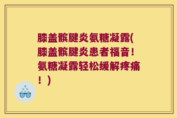 膝盖髌腱炎氨糖凝露(膝盖髌腱炎患者福音!氨糖凝露轻松缓解!) 膝盖髌腱炎氨糖凝露(膝盖髌腱炎患者福音!氨糖凝露轻松缓解!)