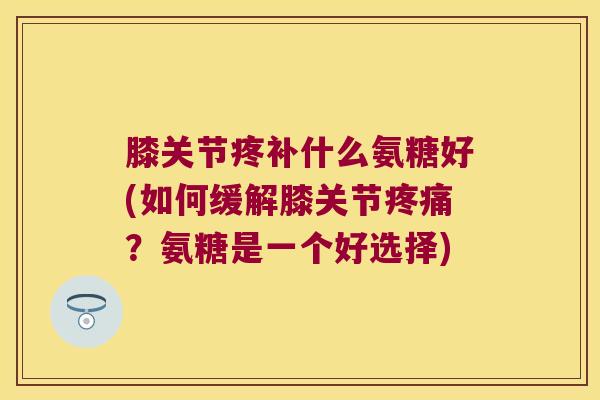 膝关节疼补什么氨糖好(如何缓解膝关节?氨糖是一个好选择) 膝关节疼补什么氨糖好(如何缓解膝关节?氨糖是一个好选择)