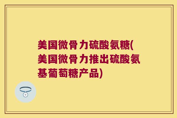 美国微骨力硫酸氨糖(美国微骨力推出硫酸氨基葡萄糖产品) 美国微骨力硫酸氨糖(美国微骨力推出硫酸氨基葡萄糖产品)