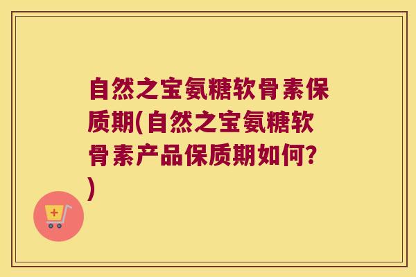 自然之宝氨糖软骨素保质期(自然之宝氨糖软骨素产品保质期如何？)