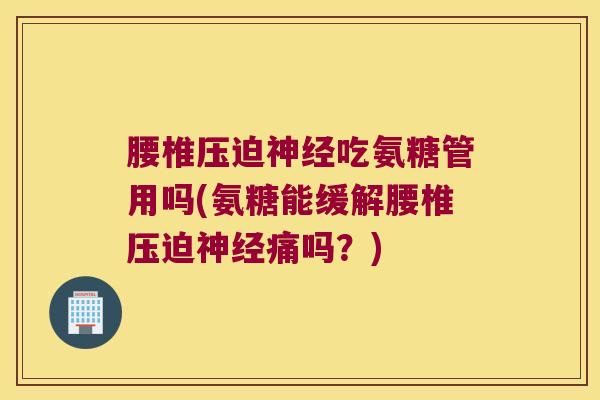 腰椎压迫吃氨糖管用吗(氨糖能缓解腰椎压迫痛吗?) 腰椎压迫吃氨糖管用吗(氨糖能缓解腰椎压迫痛吗?)