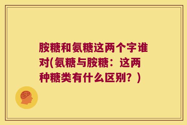 胺糖和氨糖这两个字谁对(氨糖与胺糖:这两种糖类有什么区别?) 胺糖和氨糖这两个字谁对(氨糖与胺糖:这两种糖类有什么区别?)