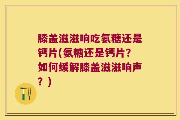 膝盖滋滋响吃氨糖还是钙片(氨糖还是钙片?如何缓解膝盖滋滋响声?) 膝盖滋滋响吃氨糖还是钙片(氨糖还是钙片?如何缓解膝盖滋滋响声?)