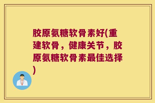 胶原氨糖软骨素好(重建软骨,健康关节,胶原氨糖软骨素佳选择) 胶原氨糖软骨素好(重建软骨,健康关节,胶原氨糖软骨素佳选择)