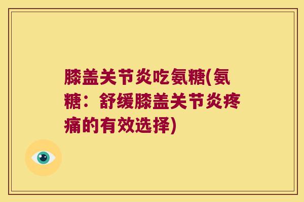 膝盖吃氨糖(氨糖：舒缓膝盖的有效选择)