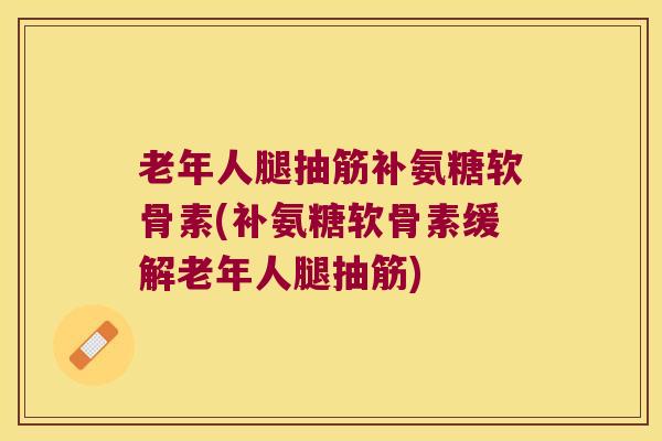 老年人腿抽筋补氨糖软骨素(补氨糖软骨素缓解老年人腿抽筋) 老年人腿抽筋补氨糖软骨素(补氨糖软骨素缓解老年人腿抽筋)