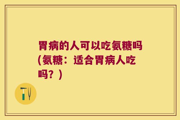 胃的人可以吃氨糖吗(氨糖：适合胃人吃吗？)