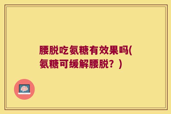腰脱吃氨糖有效果吗(氨糖可缓解腰脱?) 腰脱吃氨糖有效果吗(氨糖可缓解腰脱?)
