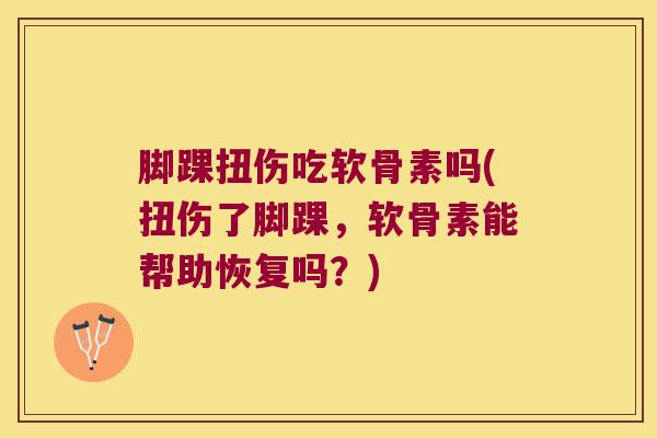 脚踝扭伤吃软骨素吗(扭伤了脚踝,软骨素能帮助恢复吗?) 脚踝扭伤吃软骨素吗(扭伤了脚踝,软骨素能帮助恢复吗?)