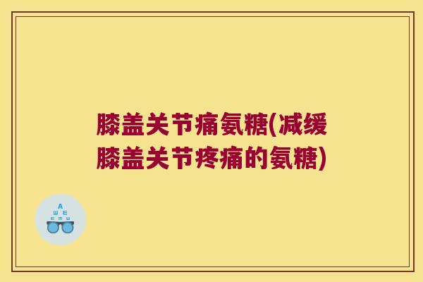 膝盖关节痛氨糖(减缓膝盖关节的氨糖)