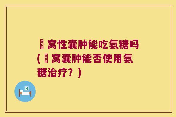 腘窝性囊肿能吃氨糖吗(腘窝囊肿能否使用氨糖？)