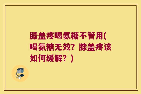 膝盖疼喝氨糖不管用(喝氨糖无效?膝盖疼该如何缓解?) 膝盖疼喝氨糖不管用(喝氨糖无效?膝盖疼该如何缓解?)