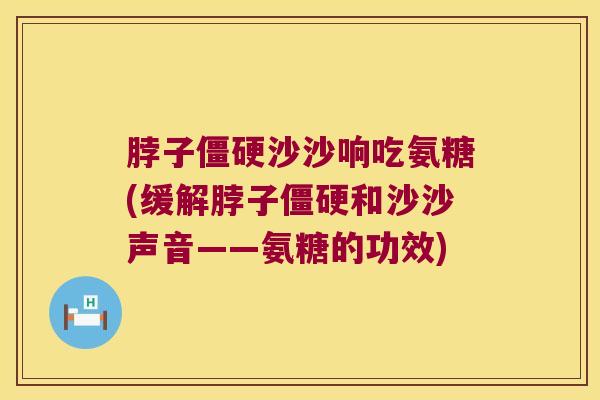 脖子沙沙响吃氨糖(缓解脖子和沙沙声音——氨糖的功效)