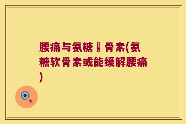 腰痛与氨糖軟骨素(氨糖软骨素或能缓解腰痛) 腰痛与氨糖軟骨素(氨糖软骨素或能缓解腰痛)