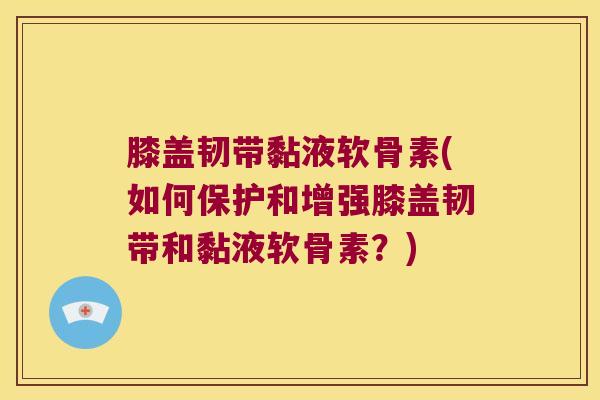 膝盖韧带黏液软骨素(如何保护和增强膝盖韧带和黏液软骨素?) 膝盖韧带黏液软骨素(如何保护和增强膝盖韧带和黏液软骨素?)