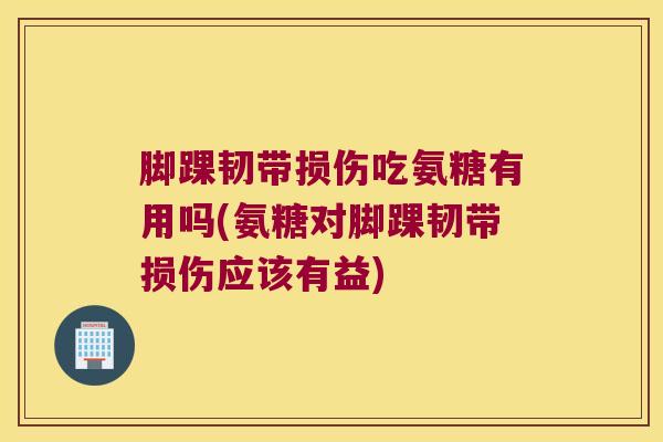 脚踝韧带损伤吃氨糖有用吗(氨糖对脚踝韧带损伤应该有益)