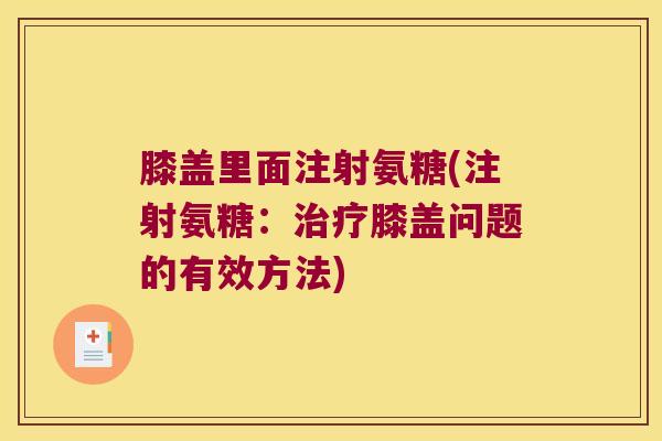 膝盖里面注射氨糖(注射氨糖:膝盖问题的有效方法) 膝盖里面注射氨糖(注射氨糖:膝盖问题的有效方法)