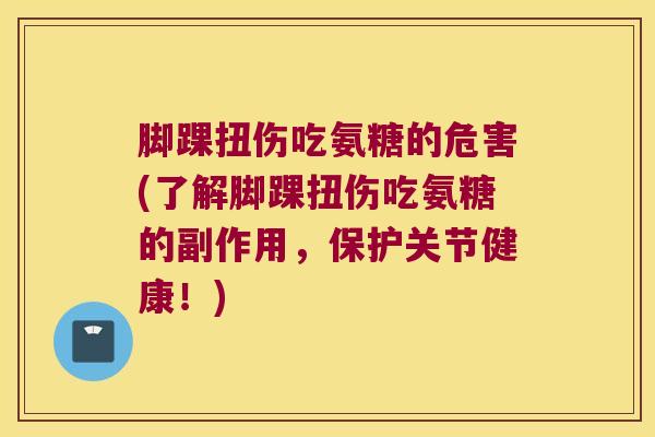 脚踝扭伤吃氨糖的危害(了解脚踝扭伤吃氨糖的副作用，保护关节健康！)