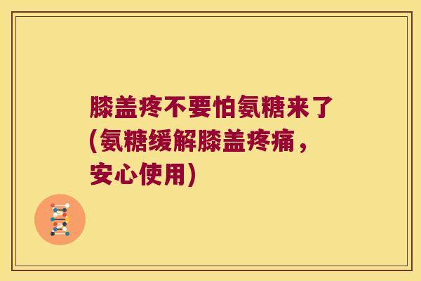 膝盖疼不要怕氨糖来了(氨糖缓解膝盖,安心使用) 膝盖疼不要怕氨糖来了(氨糖缓解膝盖,安心使用)