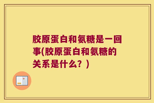 胶原蛋白和氨糖是一回事(胶原蛋白和氨糖的关系是什么?) 胶原蛋白和氨糖是一回事(胶原蛋白和氨糖的关系是什么?)