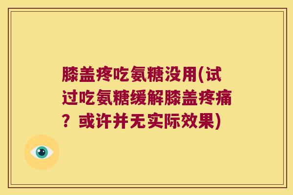 膝盖疼吃氨糖没用(试过吃氨糖缓解膝盖?或许并无实际效果) 膝盖疼吃氨糖没用(试过吃氨糖缓解膝盖?或许并无实际效果)
