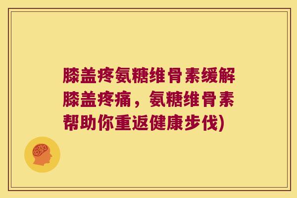 膝盖疼氨糖维骨素缓解膝盖,氨糖维骨素帮助你重返健康步伐) 膝盖疼氨糖维骨素缓解膝盖,氨糖维骨素帮助你重返健康步伐)