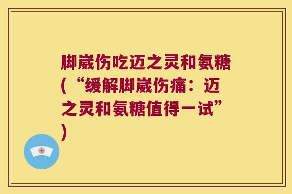 脚崴伤吃迈之灵和氨糖(“缓解脚崴伤痛：迈之灵和氨糖值得一试”)