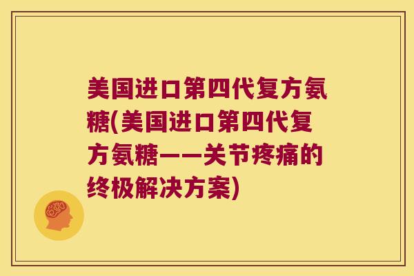 美国进口第四代复方氨糖(美国进口第四代复方氨糖——关节的终极解决方案) 美国进口第四代复方氨糖(美国进口第四代复方氨糖——关节的终极解决方案)